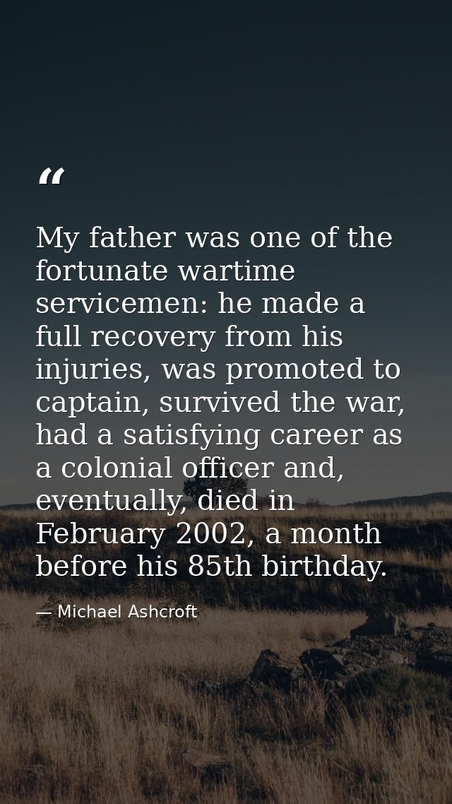 My father was one of the fortunate wartime servicemen: he made a full recovery from his injuries, was promoted to captai — Michael Ashcroft