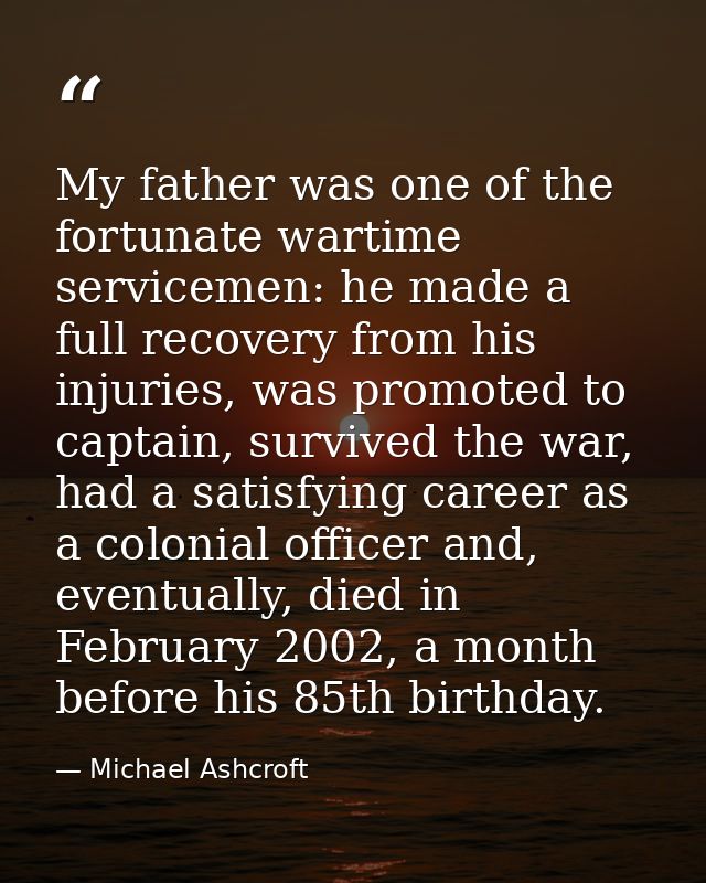 My father was one of the fortunate wartime servicemen: he made a full recovery from his injuries, was promoted to captai — Michael Ashcroft