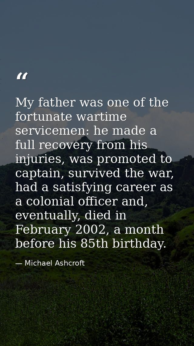 My father was one of the fortunate wartime servicemen: he made a full recovery from his injuries, was promoted to captai — Michael Ashcroft