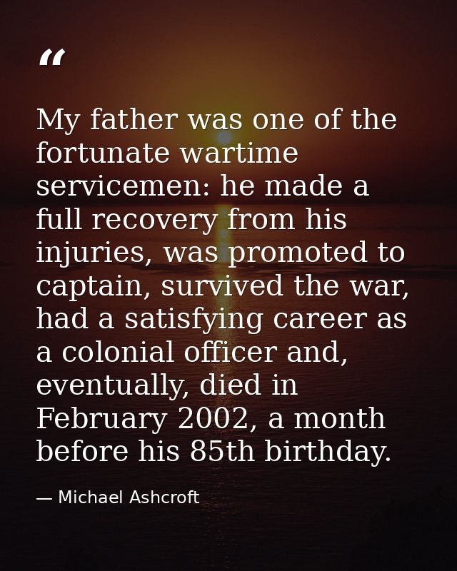 My father was one of the fortunate wartime servicemen: he made a full recovery from his injuries, was promoted to captai — Michael Ashcroft