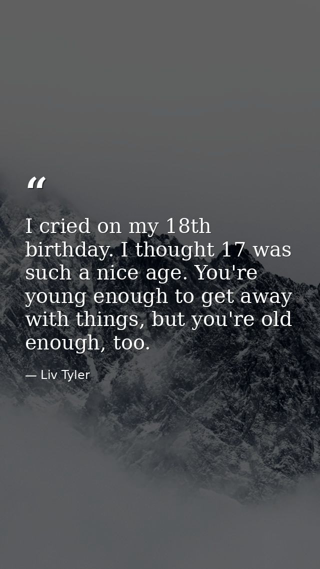 I cried on my 18th birthday. I thought 17 was such a nice age. You're young enough to get away with things, but you're o — Liv Tyler