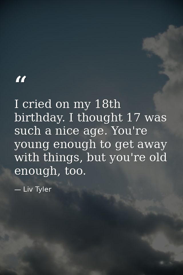 I cried on my 18th birthday. I thought 17 was such a nice age. You're young enough to get away with things, but you're o — Liv Tyler