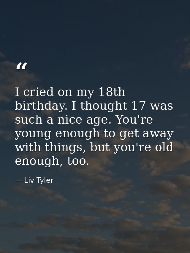 I cried on my 18th birthday. I thought 17 was such a nice age. You're young enough to get away with things, but you're o — Liv Tyler
