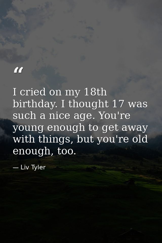 I cried on my 18th birthday. I thought 17 was such a nice age. You're young enough to get away with things, but you're o — Liv Tyler
