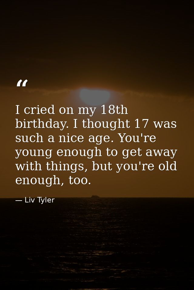 I cried on my 18th birthday. I thought 17 was such a nice age. You're young enough to get away with things, but you're o — Liv Tyler