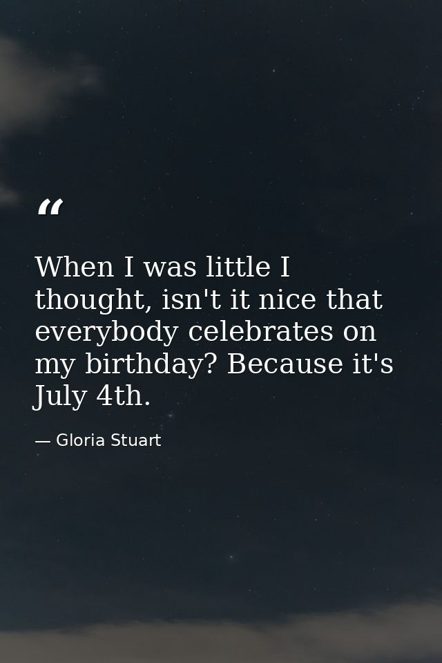 When I was little I thought, isn't it nice that everybody celebrates on my birthday? Because it's July 4th. — Gloria Stuart