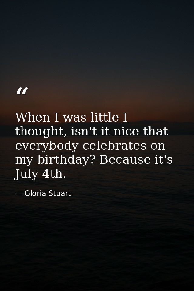 When I was little I thought, isn't it nice that everybody celebrates on my birthday? Because it's July 4th. — Gloria Stuart