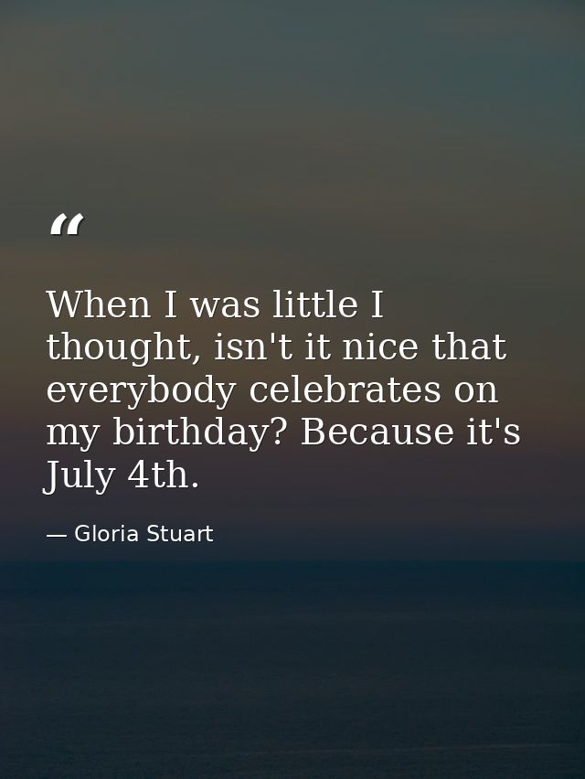 When I was little I thought, isn't it nice that everybody celebrates on my birthday? Because it's July 4th. — Gloria Stuart