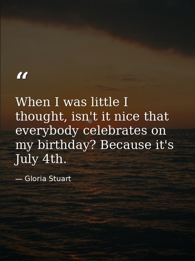 When I was little I thought, isn't it nice that everybody celebrates on my birthday? Because it's July 4th. — Gloria Stuart