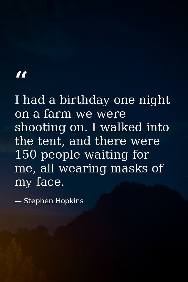 I had a birthday one night on a farm we were shooting on. I walked into the tent, and there were 150 people waiting for  — Stephen Hopkins