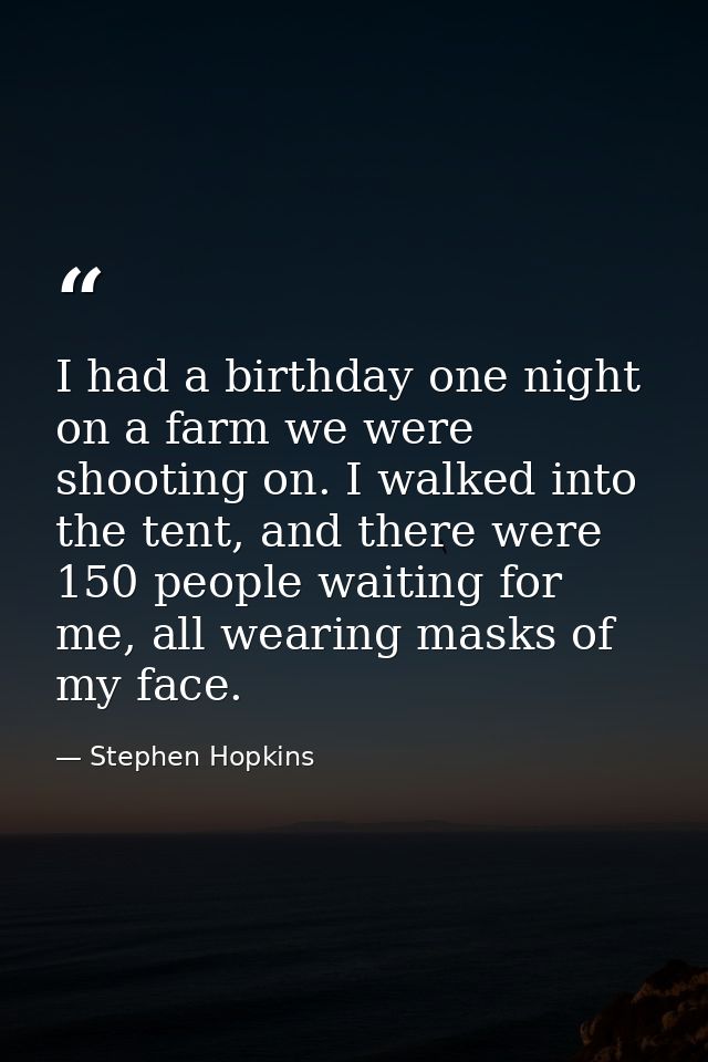 I had a birthday one night on a farm we were shooting on. I walked into the tent, and there were 150 people waiting for  — Stephen Hopkins