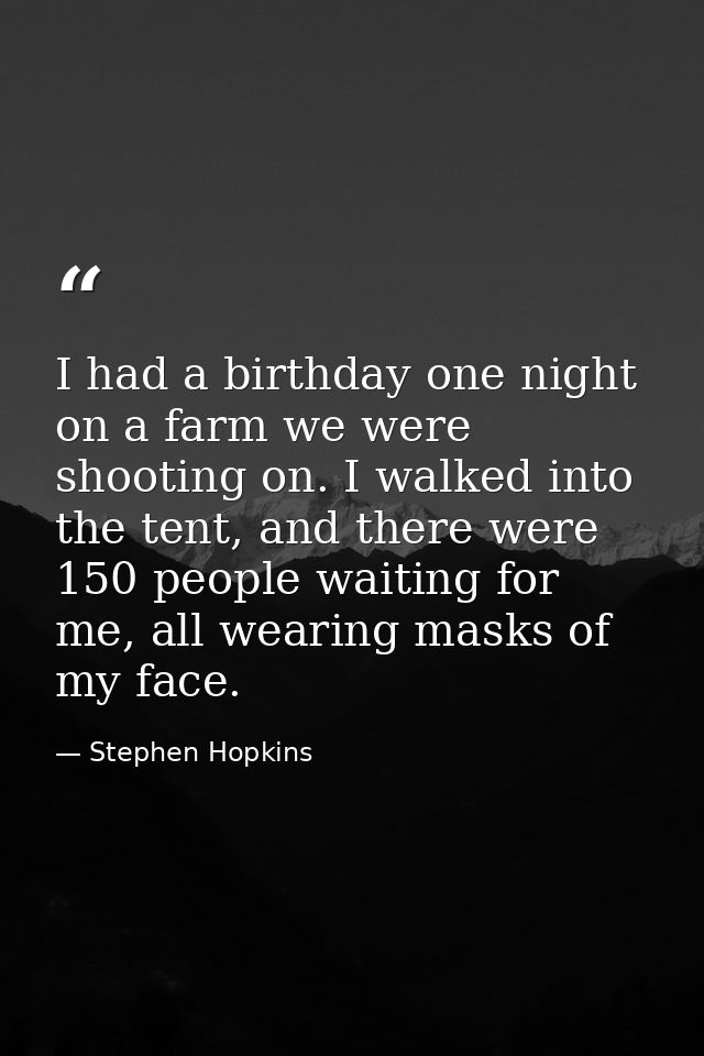 I had a birthday one night on a farm we were shooting on. I walked into the tent, and there were 150 people waiting for  — Stephen Hopkins