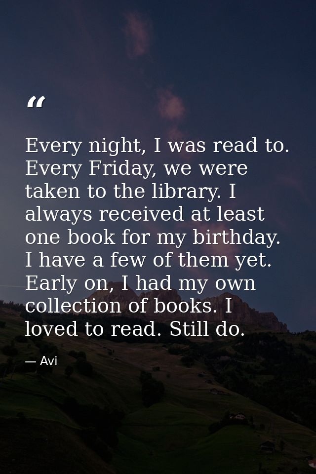 Every night, I was read to. Every Friday, we were taken to the library. I always received at least one book for my birth — Avi