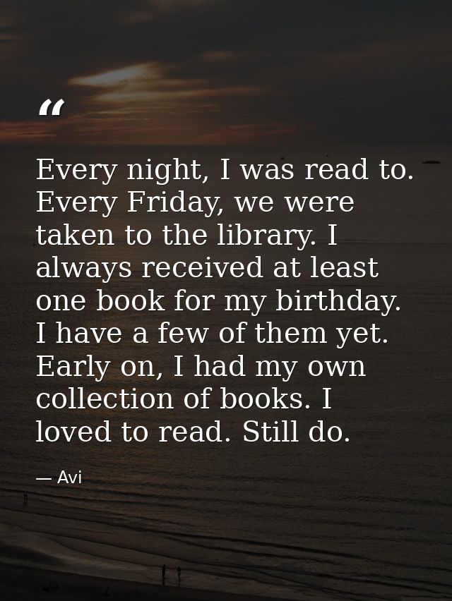 Every night, I was read to. Every Friday, we were taken to the library. I always received at least one book for my birth — Avi
