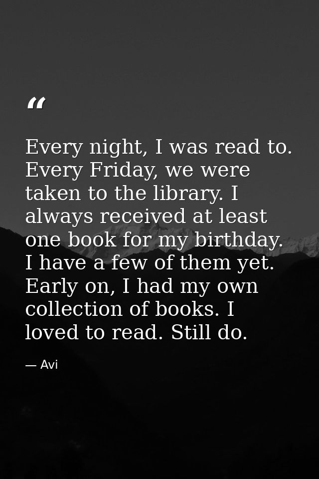 Every night, I was read to. Every Friday, we were taken to the library. I always received at least one book for my birth — Avi