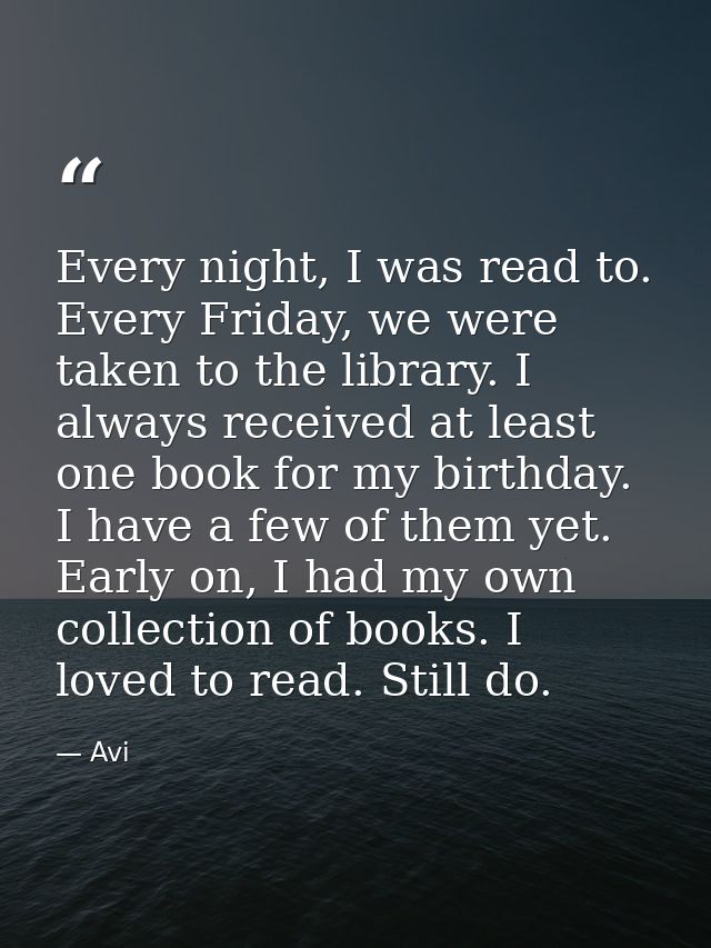 Every night, I was read to. Every Friday, we were taken to the library. I always received at least one book for my birth — Avi