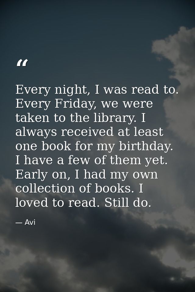Every night, I was read to. Every Friday, we were taken to the library. I always received at least one book for my birth — Avi