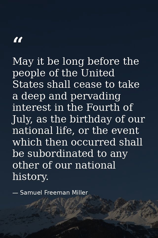 May it be long before the people of the United States shall cease to take a deep and pervading interest in the Fourth of — Samuel Freeman Miller