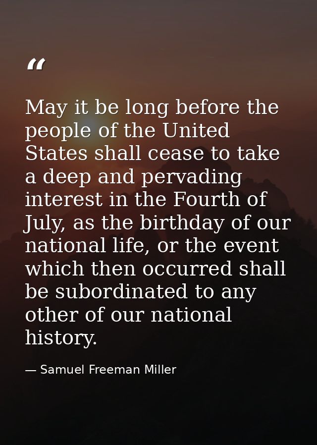 May it be long before the people of the United States shall cease to take a deep and pervading interest in the Fourth of — Samuel Freeman Miller
