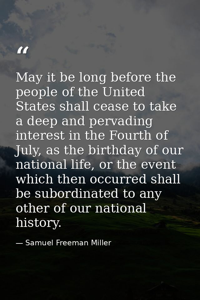 May it be long before the people of the United States shall cease to take a deep and pervading interest in the Fourth of — Samuel Freeman Miller