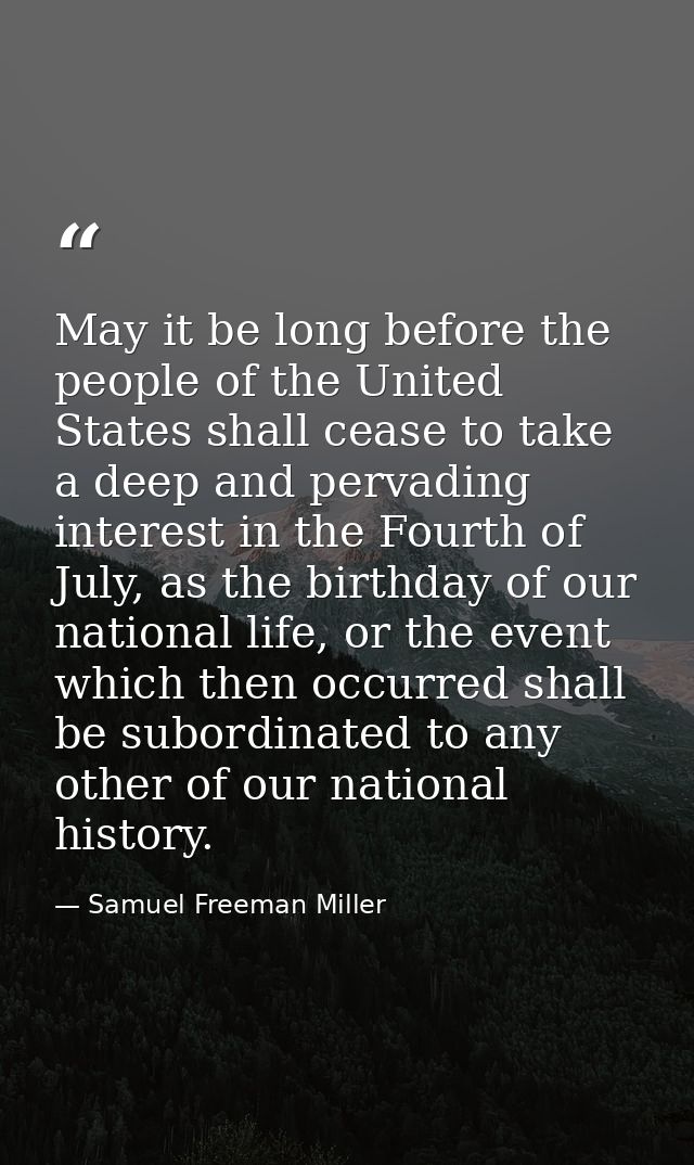 May it be long before the people of the United States shall cease to take a deep and pervading interest in the Fourth of — Samuel Freeman Miller