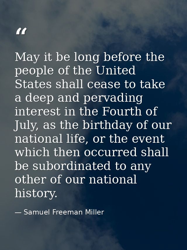 May it be long before the people of the United States shall cease to take a deep and pervading interest in the Fourth of — Samuel Freeman Miller