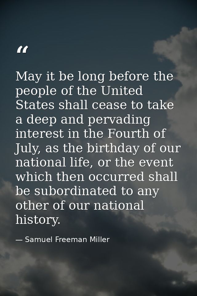 May it be long before the people of the United States shall cease to take a deep and pervading interest in the Fourth of — Samuel Freeman Miller