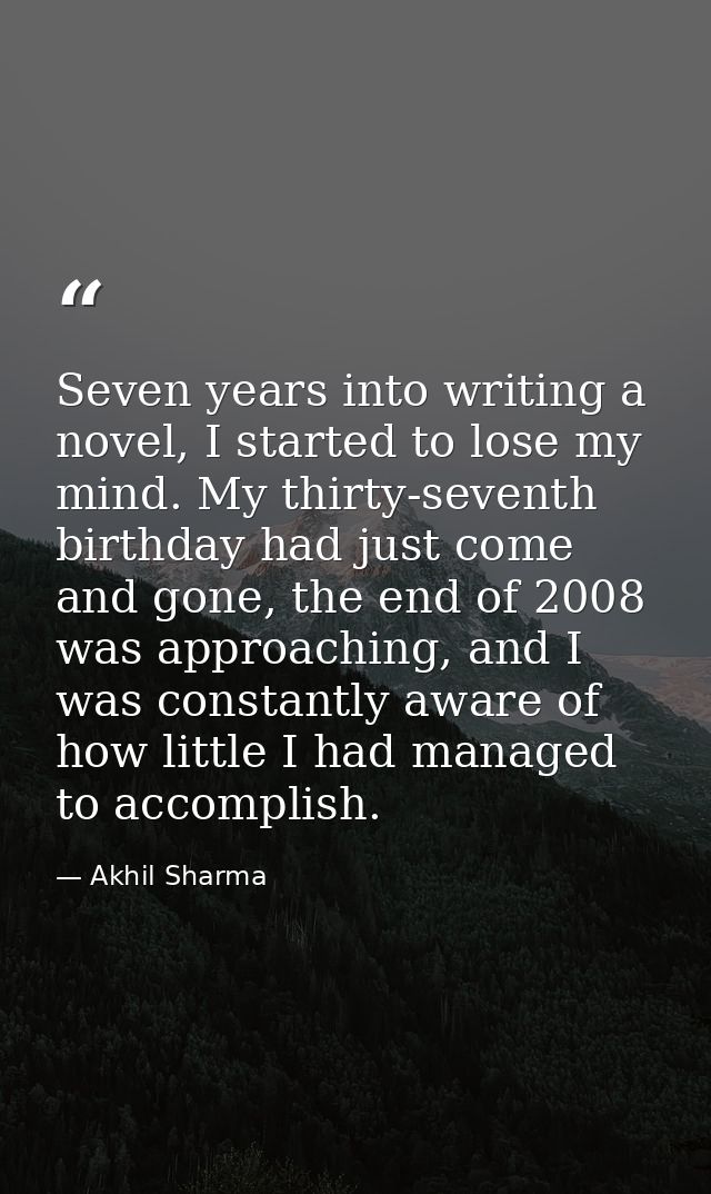 Seven years into writing a novel, I started to lose my mind. My thirty-seventh birthday had just come and gone, the end  — Akhil Sharma