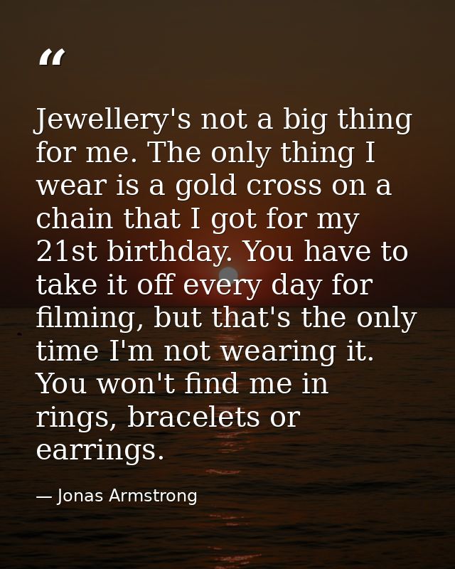 Jewellery's not a big thing for me. The only thing I wear is a gold cross on a chain that I got for my 21st birthday. Yo — Jonas Armstrong