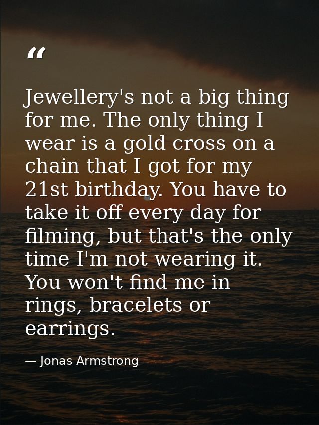 Jewellery's not a big thing for me. The only thing I wear is a gold cross on a chain that I got for my 21st birthday. Yo — Jonas Armstrong