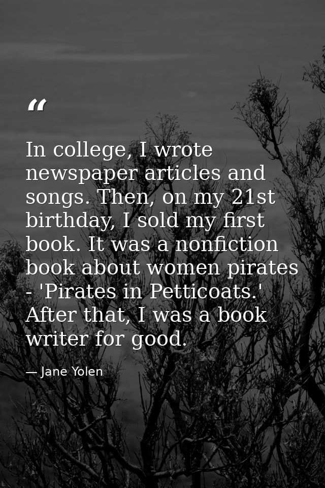 In college, I wrote newspaper articles and songs. Then, on my 21st birthday, I sold my first book. It was a nonfiction b — Jane Yolen