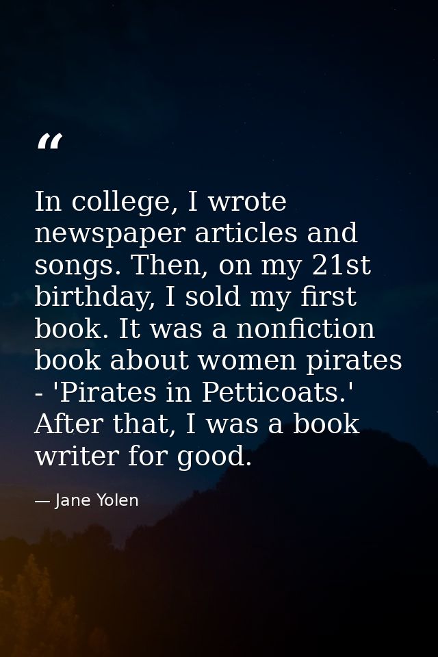 In college, I wrote newspaper articles and songs. Then, on my 21st birthday, I sold my first book. It was a nonfiction b — Jane Yolen