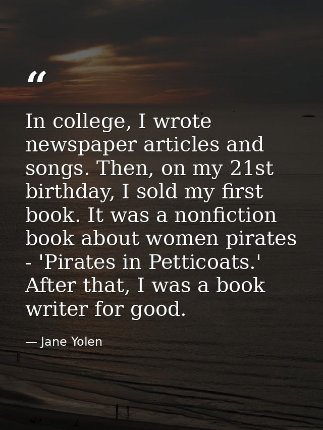 In college, I wrote newspaper articles and songs. Then, on my 21st birthday, I sold my first book. It was a nonfiction b — Jane Yolen