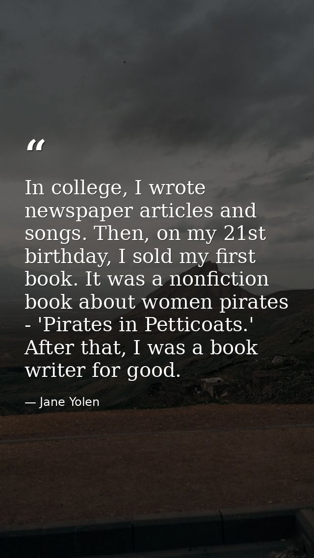 In college, I wrote newspaper articles and songs. Then, on my 21st birthday, I sold my first book. It was a nonfiction b — Jane Yolen