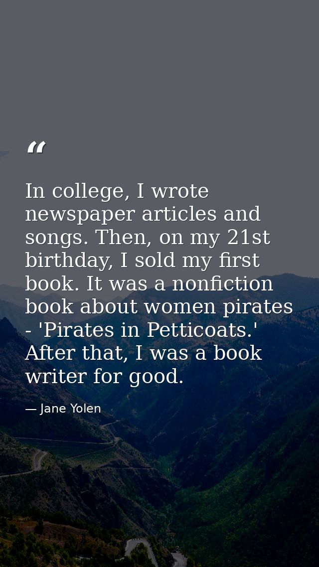 In college, I wrote newspaper articles and songs. Then, on my 21st birthday, I sold my first book. It was a nonfiction b — Jane Yolen