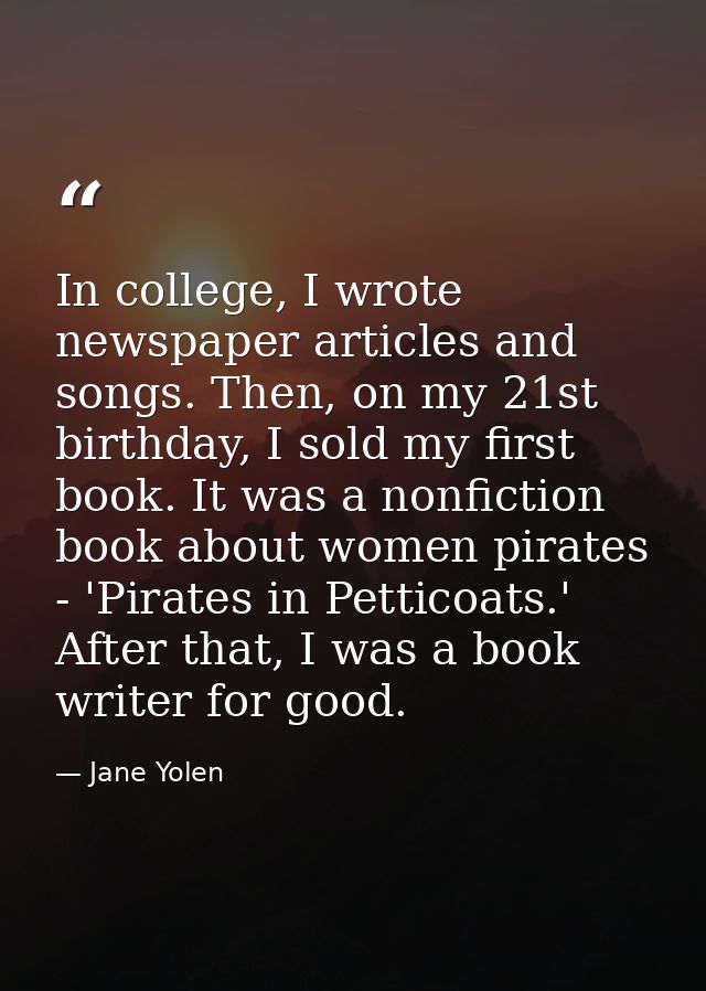 In college, I wrote newspaper articles and songs. Then, on my 21st birthday, I sold my first book. It was a nonfiction b — Jane Yolen
