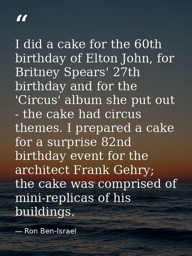 I did a cake for the 60th birthday of Elton John, for Britney Spears' 27th birthday and for the 'Circus' album she put o — Ron Ben-Israel