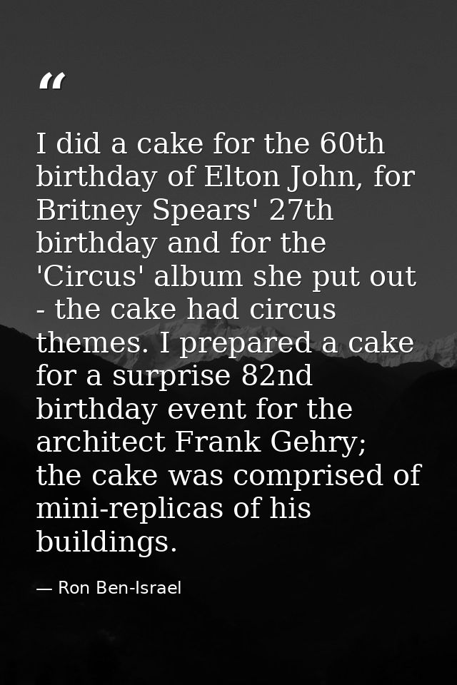 I did a cake for the 60th birthday of Elton John, for Britney Spears' 27th birthday and for the 'Circus' album she put o — Ron Ben-Israel