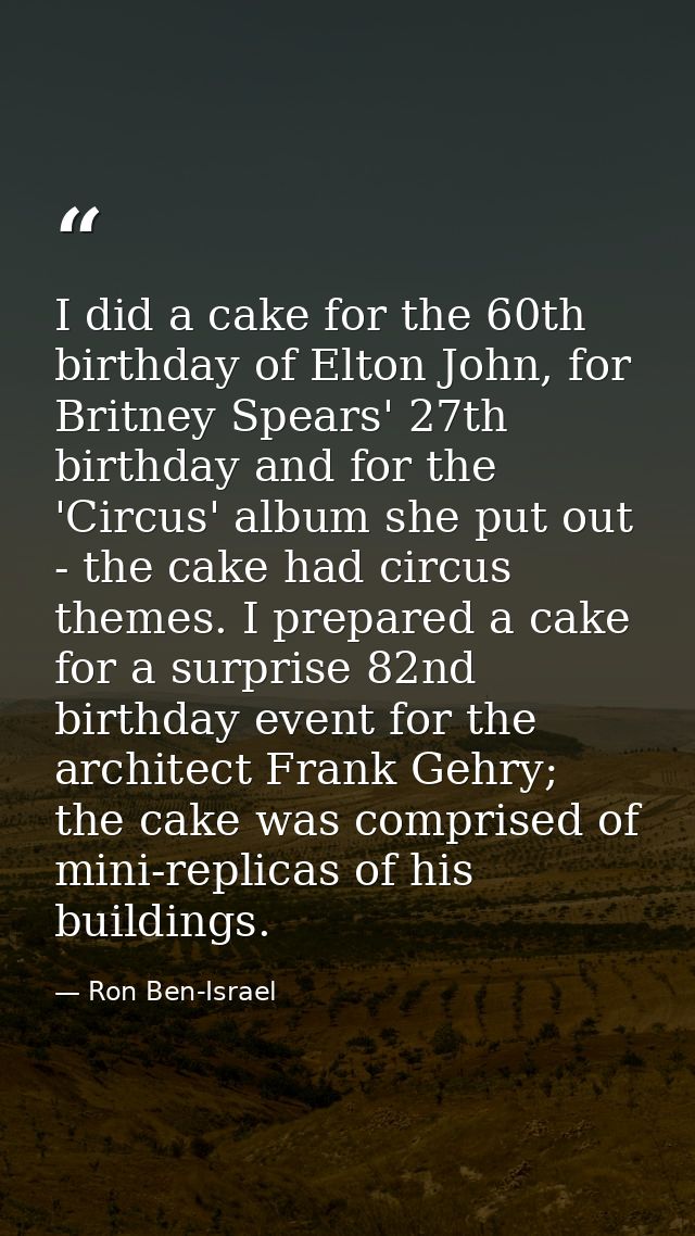 I did a cake for the 60th birthday of Elton John, for Britney Spears' 27th birthday and for the 'Circus' album she put o — Ron Ben-Israel