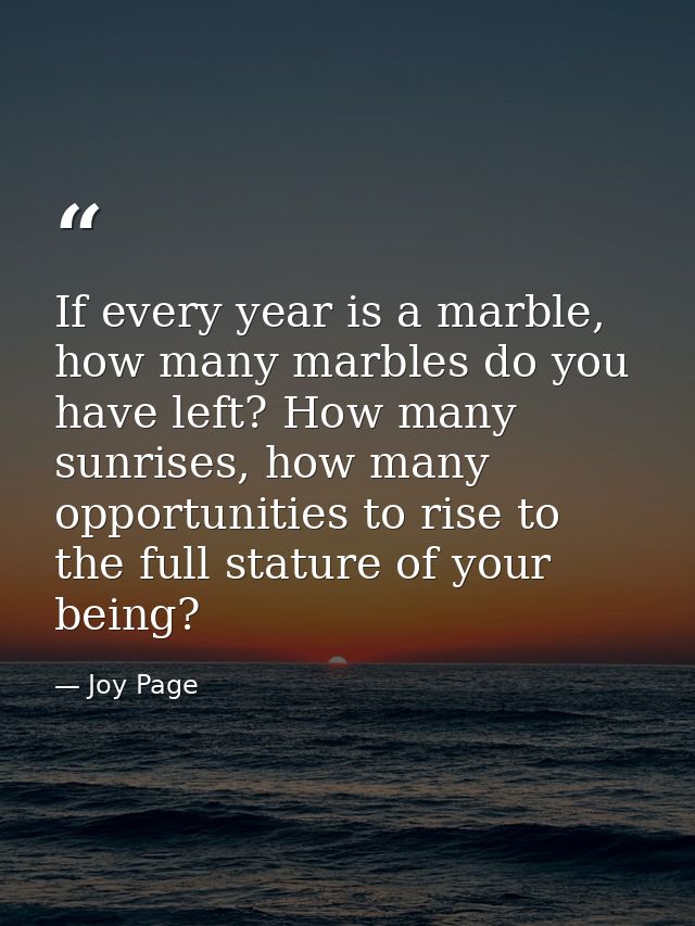 If every year is a marble, how many marbles do you have left? How many sunrises, how many opportunities to rise to the f — Joy Page