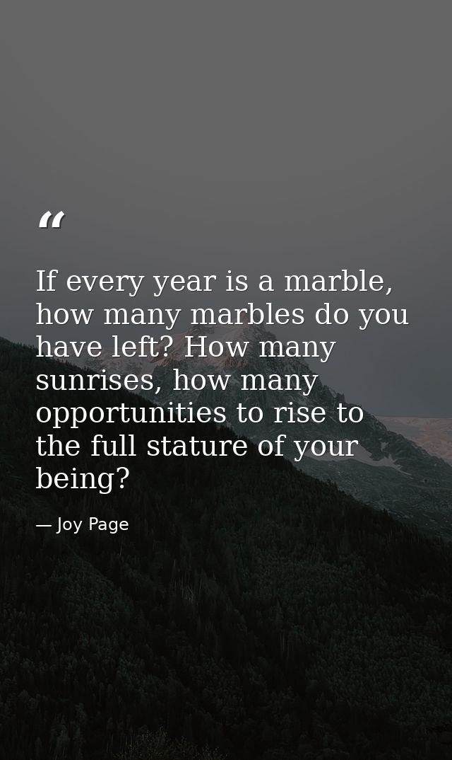 If every year is a marble, how many marbles do you have left? How many sunrises, how many opportunities to rise to the f — Joy Page