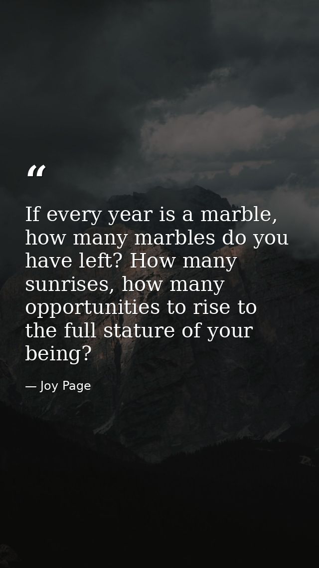 If every year is a marble, how many marbles do you have left? How many sunrises, how many opportunities to rise to the f — Joy Page