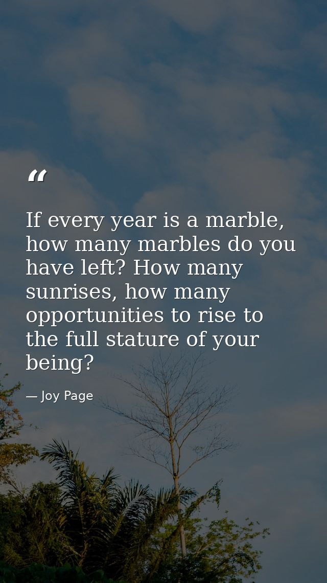 If every year is a marble, how many marbles do you have left? How many sunrises, how many opportunities to rise to the f — Joy Page