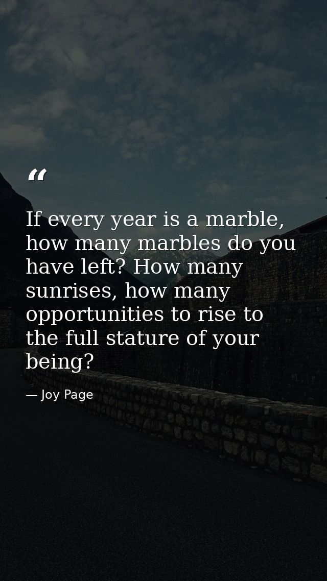 If every year is a marble, how many marbles do you have left? How many sunrises, how many opportunities to rise to the f — Joy Page