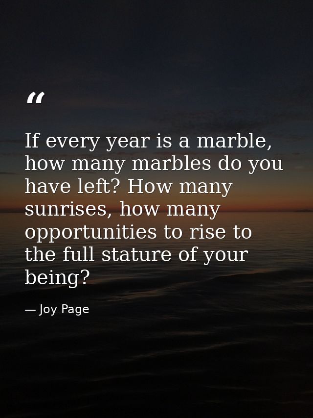 If every year is a marble, how many marbles do you have left? How many sunrises, how many opportunities to rise to the f — Joy Page