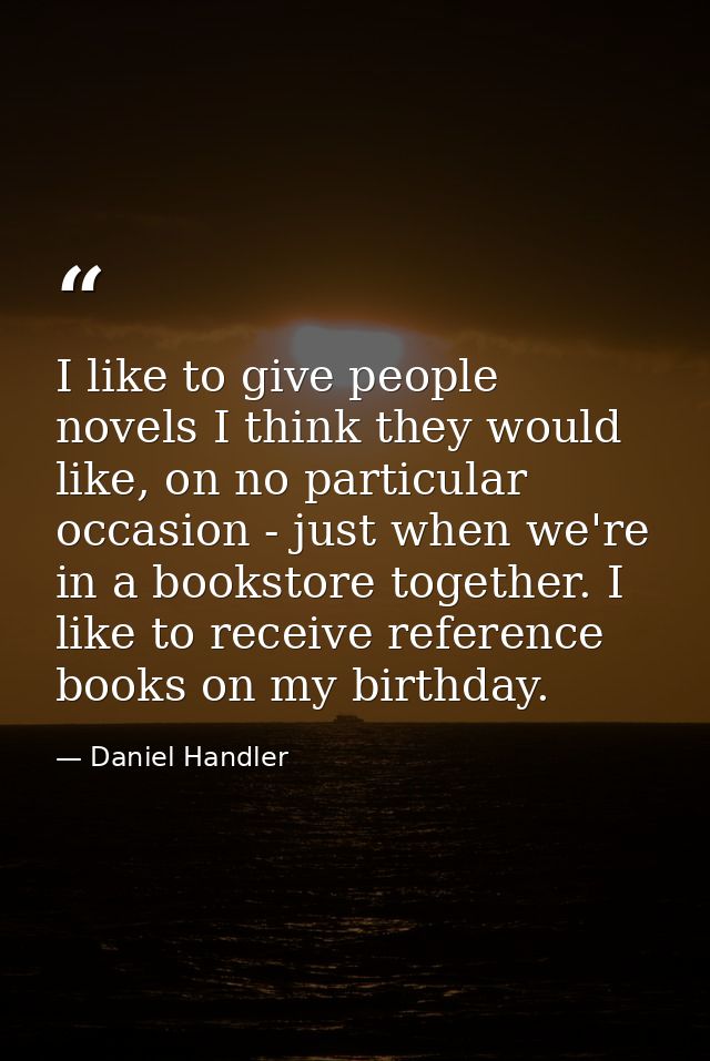 I like to give people novels I think they would like, on no particular occasion - just when we're in a bookstore togethe — Daniel Handler