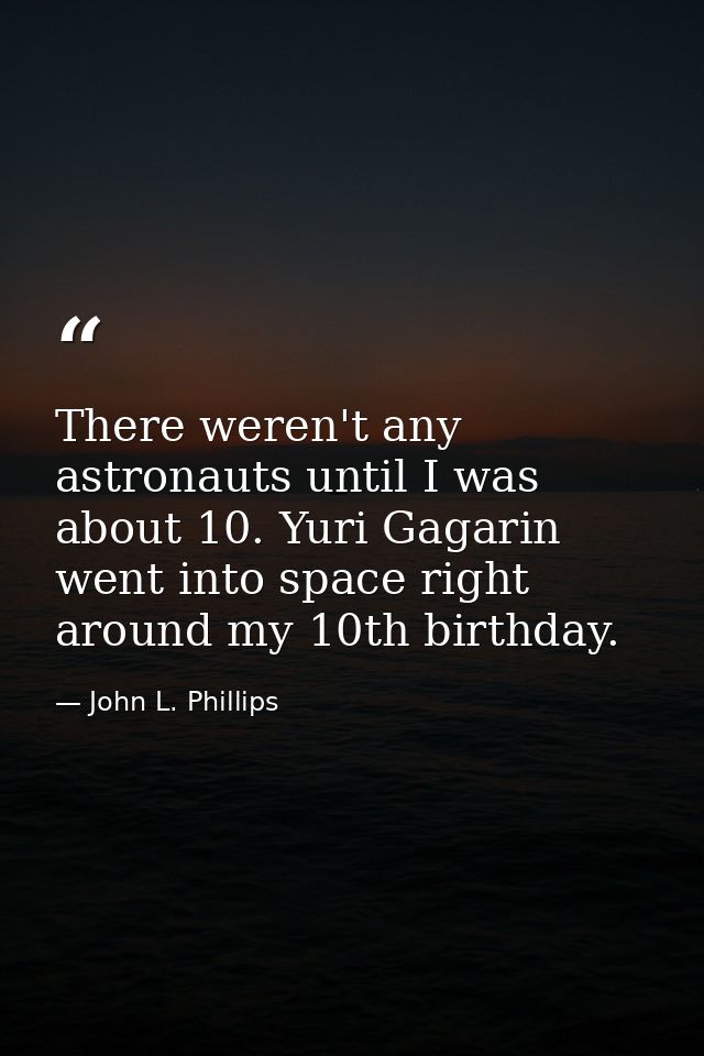 There weren't any astronauts until I was about 10. Yuri Gagarin went into space right around my 10th birthday. — John L. Phillips
