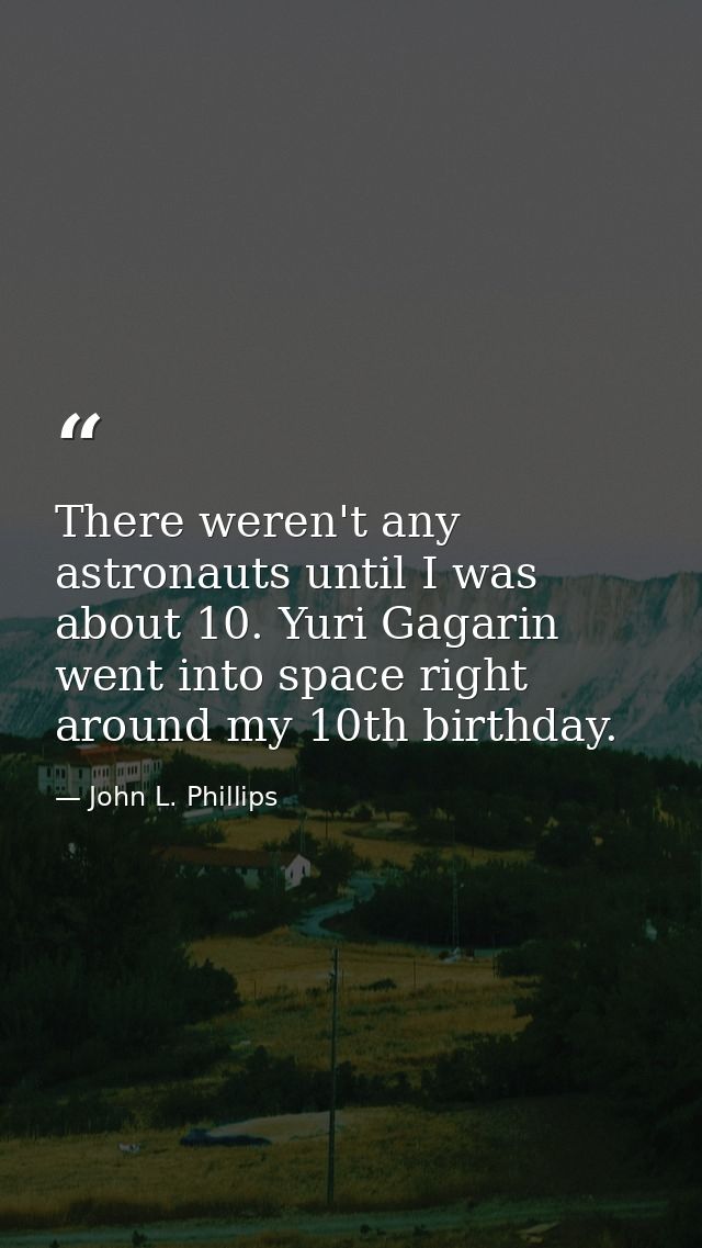There weren't any astronauts until I was about 10. Yuri Gagarin went into space right around my 10th birthday. — John L. Phillips