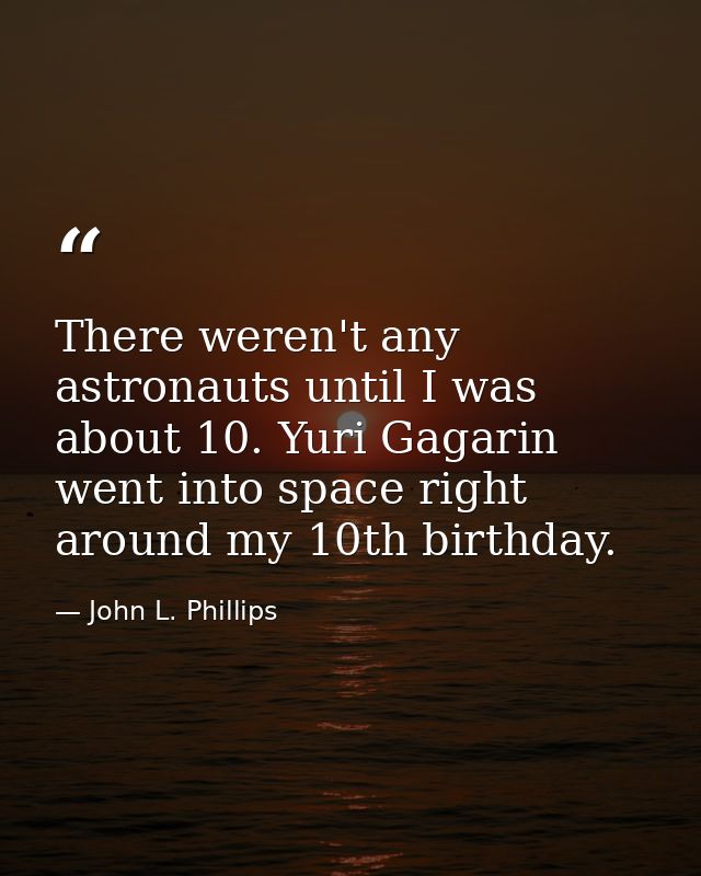 There weren't any astronauts until I was about 10. Yuri Gagarin went into space right around my 10th birthday. — John L. Phillips