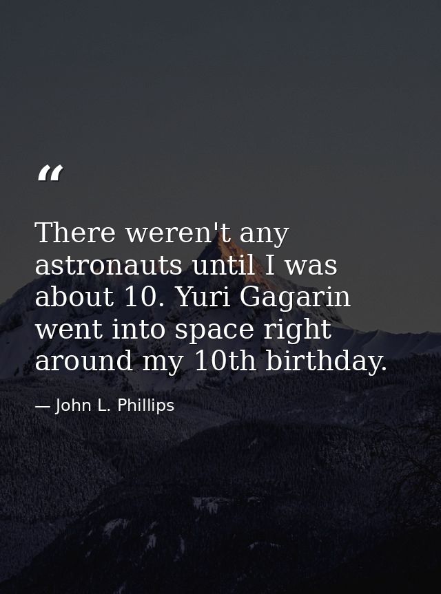 There weren't any astronauts until I was about 10. Yuri Gagarin went into space right around my 10th birthday. — John L. Phillips